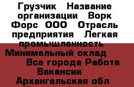 Грузчик › Название организации ­ Ворк Форс, ООО › Отрасль предприятия ­ Легкая промышленность › Минимальный оклад ­ 24 000 - Все города Работа » Вакансии   . Архангельская обл.,Северодвинск г.